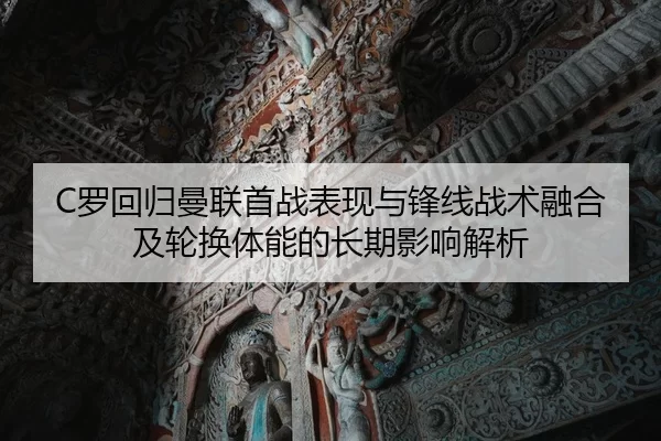 C罗回归曼联首战表现与锋线战术融合及轮换体能的长期影响解析