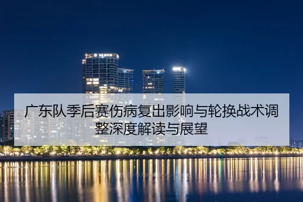 guang-dong-dui-ji-hou-sai-shang-bing-fu-chu-ying-xiang-yu-lun-huan-zhan-shu-tiao-zheng-shen-du-jie-du-yu-zhan-wang-2-666.jpg