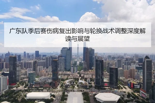 广东队季后赛伤病复出影响与轮换战术调整深度解读与展望