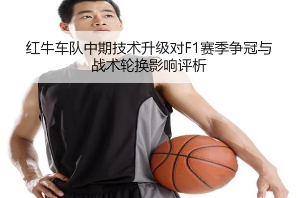 红牛车队中期技术升级对F1赛季争冠与战术轮换影响评析