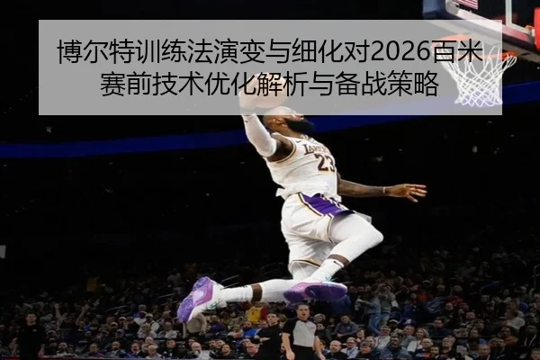 博尔特训练法演变与细化对2026百米赛前技术优化解析与备战策略