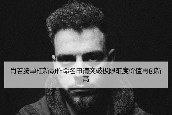 肖若腾单杠新动作命名申请突破极限难度价值再创新高