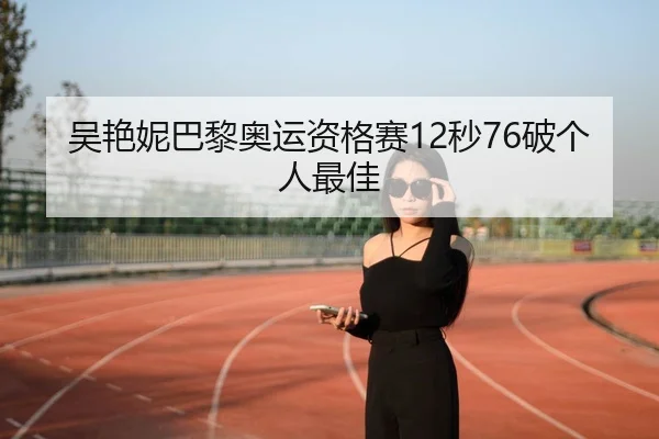 吴艳妮巴黎奥运资格赛12秒76破个人最佳