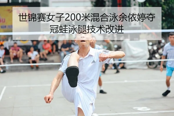 世锦赛女子200米混合泳余依婷夺冠蛙泳腿技术改进