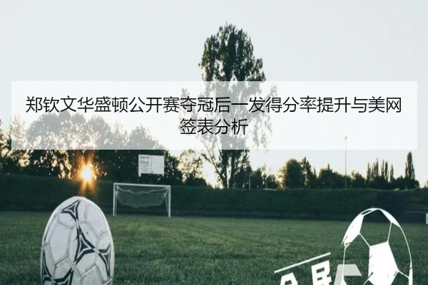 郑钦文华盛顿公开赛夺冠后一发得分率提升与美网签表分析